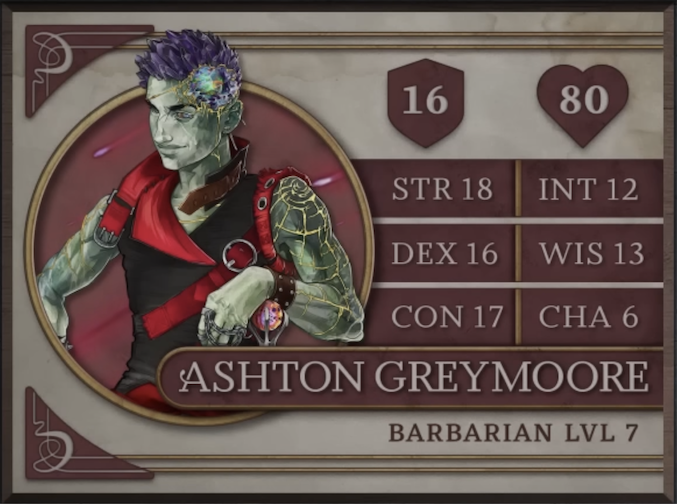 Ashton Greymoore, class Barbarian level 7, with 16 AC, 80 HP, 18 strength, 16 dexterity, 17 constitution, 12 intelligence, 13 wisdom, and 6 charisma. An Earth Genasi with green skin and spiky, crystal-like hair. Embedded in his left temple is a chunk of glass glowing green, yellow, and orange and surrounded by gold-edged ridges of rocky skin. They wear a tight black sleeveless top with a red collar and straps. Yellow lines streak out from their left shoulder down their arm like cracks in glass, reaching their leather studded wristband. His left hand, thin chains running between the fingers, rests of a red and purple orb which serves as the pommel of his hammer.