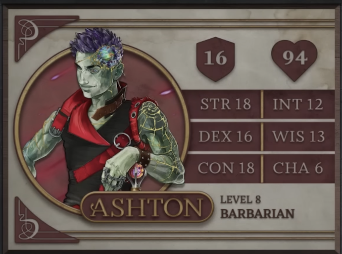 Ashton, class Barbarian level 8, with 16 AC, 94 HP, 18 strength, 16 dexterity, 18 constitution, 12 intelligence, 13 wisdom, and 6 charisma. An Earth Genasi with green skin and spiky, crystal-like hair. Embedded in his left temple is a chunk of glass glowing green, yellow, and orange and surrounded by gold-edged ridges of rocky skin. They wear a tight black sleeveless top with a red collar and straps. Yellow lines streak out from their left shoulder down their arm like cracks in glass, reaching their leather studded wristband. His left hand, thin chains running between the fingers, rests of a red and purple orb which serves as the pommel of his hammer.