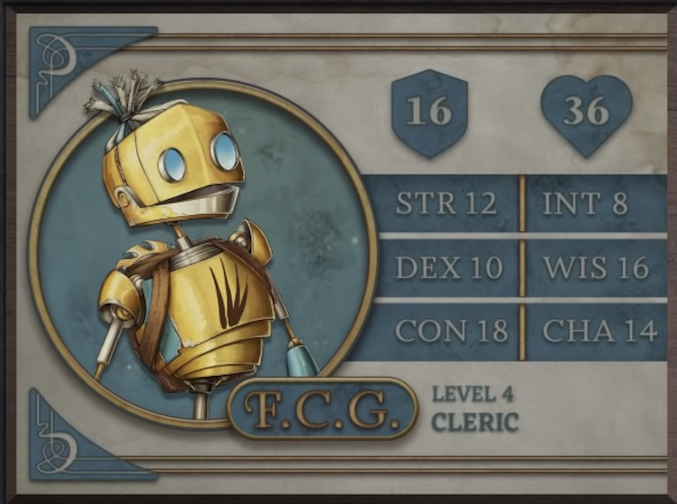 F.C.G., class Cleric level 4, with 16 AC, 36 HP, 12 strength, 10 dexterity, 18 constitution, 8 intelligence, 16 wisdom, and 14 charisma. A robot-like figure made of yellow metal. Their face consists of two large, blue, flat, differently-sized glass circles for eyes and a hinged jaw that stretches across the head. Their hair is made of blue sheethed wires bound in the middle. His neck is a thin silver-colored rod meeting a torso with four brown streaks brushed across it. His arms and lower body are thin rods. A brown pack is straped to his back under a golden, bladed metal disk.