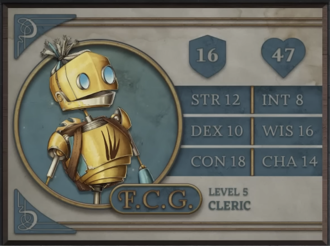 F.C.G., class Cleric level 5, with 16 AC, 47 HP, 12 strength, 10 dexterity, 18 constitution, 8 intelligence, 16 wisdom, and 14 charisma. A robot-like figure made of yellow metal. Their face consists of two large, blue, flat, differently-sized glass circles for eyes and a hinged jaw that stretches across the head. Their hair is made of blue sheethed wires bound in the middle. His neck is a thin silver-colored rod meeting a torso with four brown streaks brushed across it. His arms and lower body are thin rods. A brown pack is straped to his back under a golden, bladed metal disk.