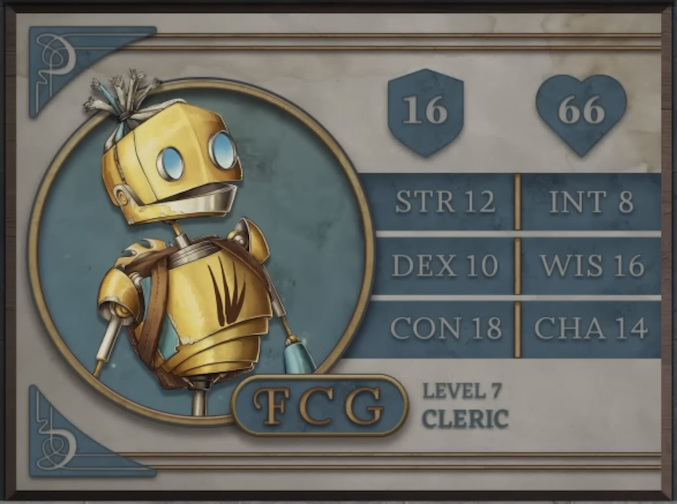 FCG, class Cleric level 7, with 16 AC, 66 HP, 12 strength, 10 dexterity, 18 constitution, 8 intelligence, 16 wisdom, and 14 charisma. A robot-like figure made of yellow metal. Their face consists of two large, blue, flat, differently-sized glass circles for eyes and a hinged jaw that stretches across the head. Their hair is made of blue sheethed wires bound in the middle. His neck is a thin silver-colored rod meeting a torso with four brown streaks brushed across it. His arms and lower body are thin rods. A brown pack is straped to his back under a golden, bladed metal disk.