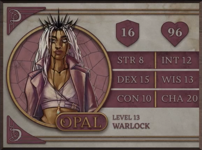 Opal, class Warlock level 13, with 16 AC, 96 HP, 8 strength, 15 dexterity, 10 constitution, 12 intelligence, 13 wisdom, and 20 charisma. A brown-skinned woman with long white hair and a spikey crown digging in to the top of her head. Black ooze drips from where the crown pierces her past her eyes (one light one dark) and down her chest. She wears a pale pink jacket with a flared collar over a lavender crop top and stares blankly forward. A green gem hangs at the end of a necklace over her stomach.